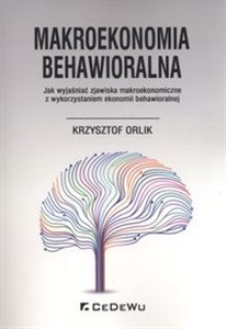 Makroekonomia behawioralna Jak wyjaśniać zjawiska makroekonomiczne z wykorzystaniem ekonomii behawioralnej