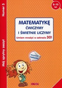 Mój sprytny zeszyt 3 Matematykę ćwiczymy i świetnie liczymy Umiem mnożyć w zakresie 30! Wiek 8-10 lat