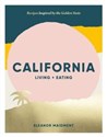 California: Living + Eating Recipes Inspired by the Golden State - Eleanor Maidment