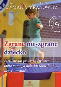 Zgrane nie-zgrane dziecko Pięćdziesiąt prostych ćwiczeń, które pomogą dziecku rozwijać się, uczyć i rosnąć