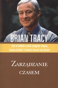 Zarządzanie czasem Jak w krótkim czasie osiągnąć więcej, lepiej zarabiać i bardziej cieszyć się życiem