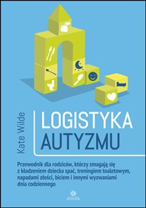 Logistyka autyzmu Przewodnik dla rodziców, którzy zmagają się z kładzeniem dziecka spać, treningiem toaletowym, napadami złości, biciem i innymi wyzwaniami życia codziennego