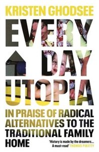 Everyday Utopia In Praise of Radical Alternatives to the Traditional Family Home