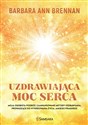 Uzdrawiająca moc serca Moja osobista podróż i zaawansowane metody uzdrawiania, prowadzące do wykreowania życia, jakiego pra