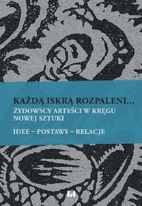 Każdą iskrą rozpaleni... Żydowscy artyści w kręgu nowej sztuki. Idee – postawy – relacje