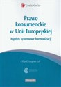 Prawo konsumenckie w Unii Europejskiej Aspekty systemowe harmonizacji - Filip Grzegorczyk