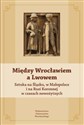 Między Wrocławiem a Lwowem Sztuka na Śląsku, w Małopolsce i na Rusi Koronnej w czasach nowożytnych