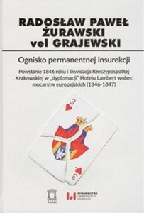 Ognisko permanentnej insurekcji Powstanie 1846 r. i likwidacja Rzeczypospolitej Krakowskiej w „dyplomacji” Hotelu Lambert wobec moca