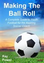 Making the Ball Roll A Complete Guide to Youth Football for the Aspiring Soccer Coach