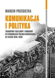 Komunikacja i polityka Transport kolejowy i drogowy w stosunkach polsko–niemieckich w latach 1918–1939 - Księgarnia UK
