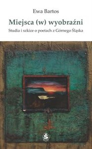 Miejsca (w) wyobraźni Studia i szkice o poetach z Górnego Śląska