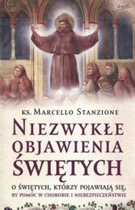 Niezwykłe objawienia świętych O świętych, którzy pojawiają się, by pomóc w chorobie i niebezpieczeństwie