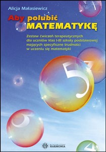 Aby polubić matematykę Zestaw ćwiczeń terapeutycznych dla uczniów klas 1-3 szkoły podstawowej mających specyficzne trudności w uczeniu się matematyki