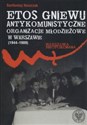 Etos gniewu Antykomunistyczne organizacje młodzieżowe w Warszawie (1944-1989)