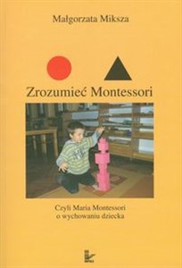 Zrozumieć Montessori Czyli Maria Montessori o wychowaniu dziecka