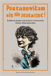 Postanowiłam się nie zestarzeć Źródła do badań nad życiem i twórczością Heleny Modrzejewskiej