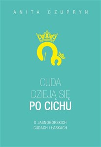 CUDA DZIEJĄ SIĘ PO CICHU O JASNOGÓRSKICH CUDACH I ŁASKACH