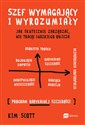 Szef wymagający i wyrozumiały Jak skutecznie zarządzać, nie tracąc ludzkiego oblicza - Kim Scott