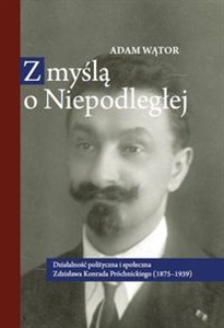 Z myślą o Niepodległej Działalność polityczna i społeczna Zdzisława Konrada Próchnickiego (1875-193 - Księgarnia Niemcy (DE)