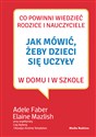 Jak mówić, żeby dzieci się uczyły w domu i w szkole - Adele Faber, Elaine Mazlish