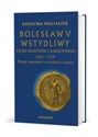 Bolesław V Wstydliwy Książę krakowski i sandomierski 1226-1279 Długie panowanie w trudnych czasach - Karolina Maciaszek