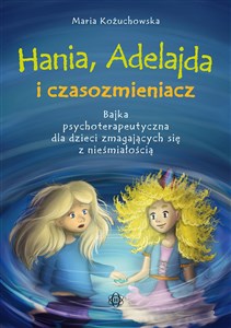 Hania, Adelajda i czasozmieniacz Bajka psychoterapeutyczna dla dzieci zmagających się z nieśmiałością