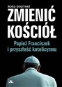 Zmienić Kościół. Papież Franciszek i przyszłość.. - Ross Douthat