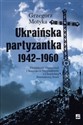 Ukraińska partyzantka 1942-1960 Działalność Organizacji Ukraińskich Nacjonalistów i Ukraińskiej Powstańczej Armii - Grzegorz Motyka