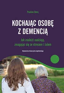 Kochajac osobę z demencją Jak znaleźć nadzieję, zmagając sięze stresem i żalem