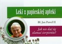 Leki z papieskiej apteki Jak nie dać się złamać cierpieniu? 