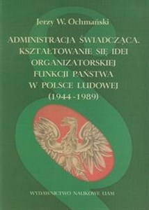 Administracja świadcząca Kształtowanie się idei organizatorskiej funkcji państwa w Polsce Ludowej 1944-1989