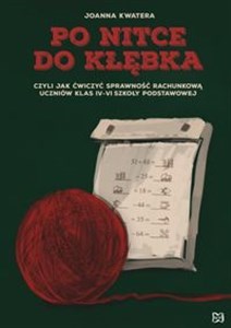 Po nitce do kłębka czyli jak ćwiczyć sprawność rachunkową uczniów klas 4-6 szkoły podstawowej