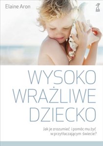 Wysoko wrażliwe dziecko Jak zrozumieć dziecko i pomóc mu żyć w przytłaczającym świecie?