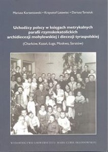 Uchodźcy polscy w księgach metrykalnych parafii rzymskokatolickich archidiecezji mohylewskiej i diecezji tyraspolskiej Charków, Kazań, Ługa, Moskwa, Saratów - Księgarnia UK