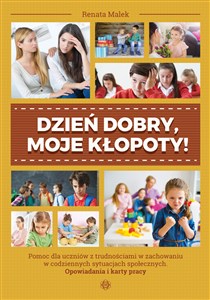 Dzień dobry, moje kłopoty! Pomoc dla uczniów z trudnościami w zachowaniu w codziennych sytuacjach społecznych. Opowiadania i ka