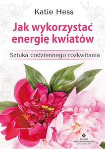 Jak wykorzystać energię kwiatów Sztuka codziennego rozkwitania