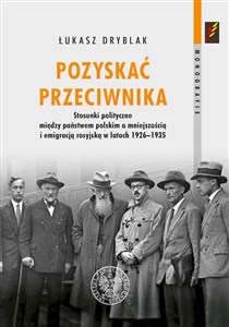 Pozyskać przeciwnika Stosunki polityczne między państwem polskim a mniejszością i emigracją rosyjską w latach 1926–1935 - Księgarnia UK