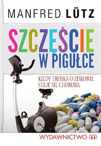 Szczęście w pigułce Kiedy troska o zdrowie staje się chorobą