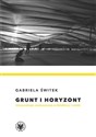 Grunt i horyzont. Interpretacje nowoczesnej architektury i sztuki - Gabriela Świtek