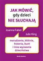 Jak mówić, gdy dzieci nie słuchają Marudzenie, kłótnie, histeria, bunt i inne wyzwania dzieciństwa - Joanne Faber, Julie King