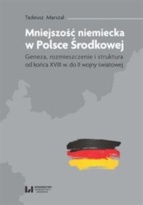 Mniejszość niemiecka w Polsce Środkowej Geneza, rozmieszczenie i struktura [od końca XVIII w. do II wojny światowej] - Księgarnia UK