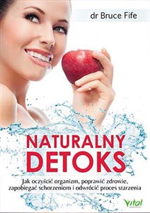 Naturalny detoks Jak oczyścić organizm, poprawić zdrowie, zapobiegać schorzeniom i odwrócić proces starzenia