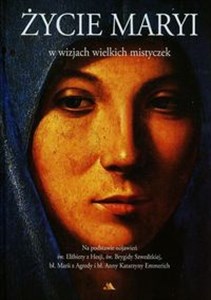 Życie Maryi w wizjach wielkich mistyczek Na podstawie objawień św. Elżbiety z Hesji, św. Brygidy Szwedzkiej, bł. Marii z Agredy i bł. Anny Katarzyny Emmerich - Księgarnia UK