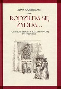 Rodziłem się Żydem Konwersje Żydów w rzeczypospolitej XVII-XVIII wieku