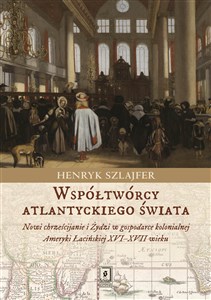 Współtwórcy atlantyckiego świata Nowi chrześcijanie i Żydzi w gospodarce kolonialnej Ameryki Łacińskiej XVI–XVII wieku. Zarys problem