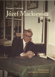 Józef Mackiewicz (1902-1985) Antykomunizm jako imperatyw kategoryczny - Księgarnia UK