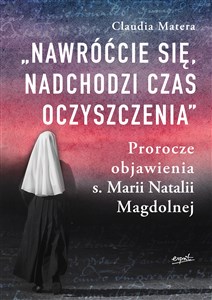 Nawróćcie się nadchodzi czas oczyszczenia Prorocze objawienia s. Marii Natalii Magdolnej