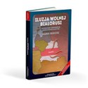 Iluzja wolnej Białorusi Jak walcząc o demokrację, można utracić ojczyznę - Marek Budzisz