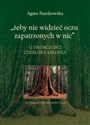 Żeby nie widzieć oczu zapatrzonych w nic O twórczości Czesława Miłosza - Agata Stankowska