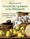 Leczymy się i gotujemy ze św. Hildegardą. Receptury i recepty ze średniowiecznego klasztoru  - Petra Hirscher